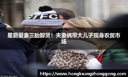 NG星爵爱妻三胎卸货！夫妻俩带大儿子现身农贸市场