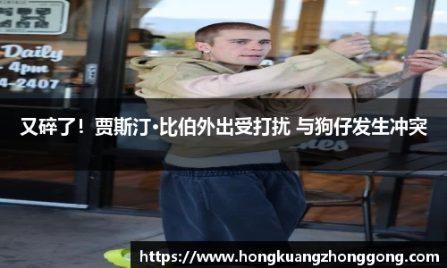 NG又碎了！贾斯汀·比伯外出受打扰 与狗仔发生冲突